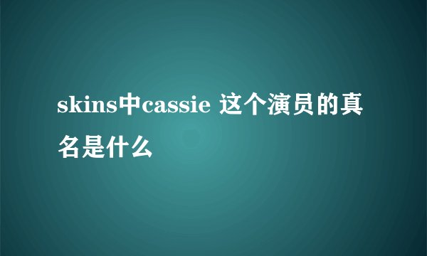 skins中cassie 这个演员的真名是什么
