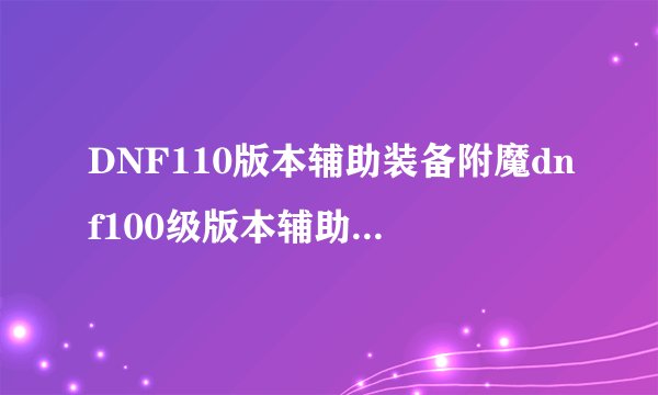 DNF110版本辅助装备附魔dnf100级版本辅助装备附魔