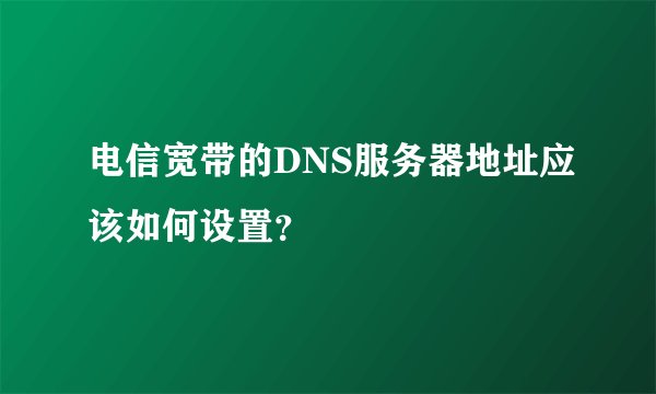 电信宽带的DNS服务器地址应该如何设置？