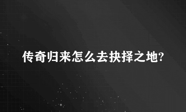 传奇归来怎么去抉择之地?
