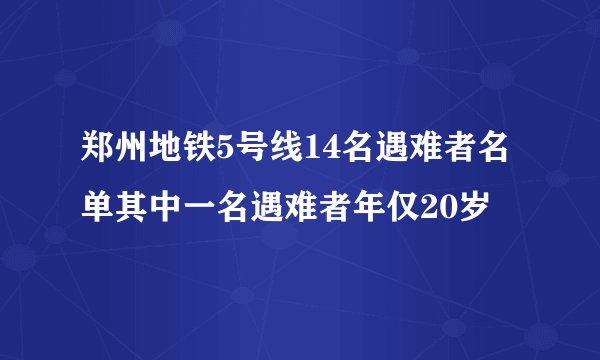 郑州地铁5号线14名遇难者名单其中一名遇难者年仅20岁