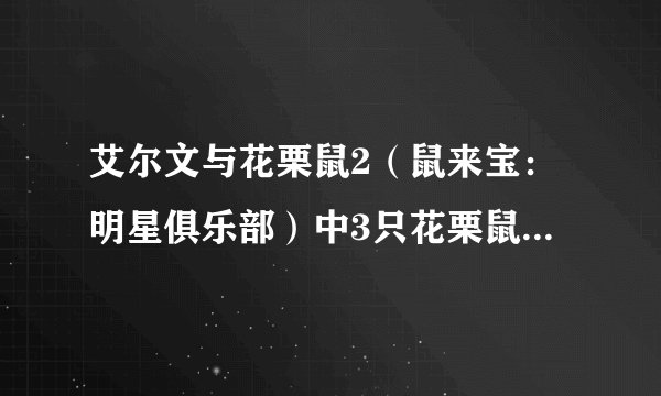 艾尔文与花栗鼠2（鼠来宝：明星俱乐部）中3只花栗鼠唱的所有歌曲名