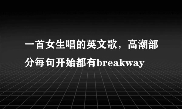 一首女生唱的英文歌，高潮部分每句开始都有breakway