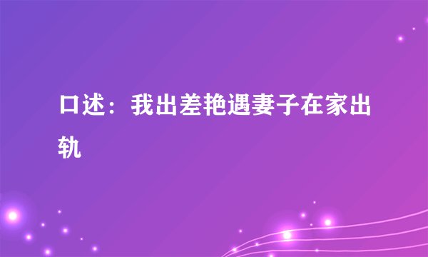 口述：我出差艳遇妻子在家出轨