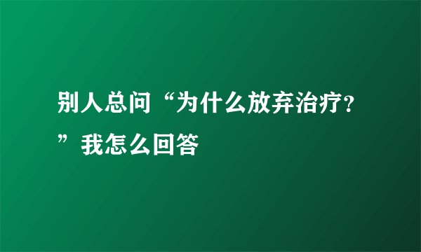 别人总问“为什么放弃治疗？”我怎么回答