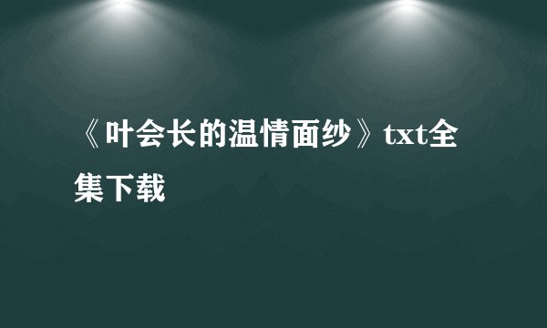《叶会长的温情面纱》txt全集下载