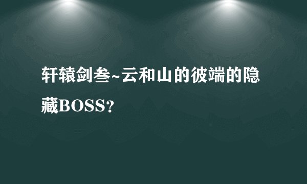 轩辕剑叁~云和山的彼端的隐藏BOSS？