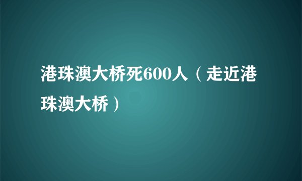 港珠澳大桥死600人（走近港珠澳大桥）