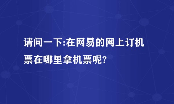 请问一下:在网易的网上订机票在哪里拿机票呢?