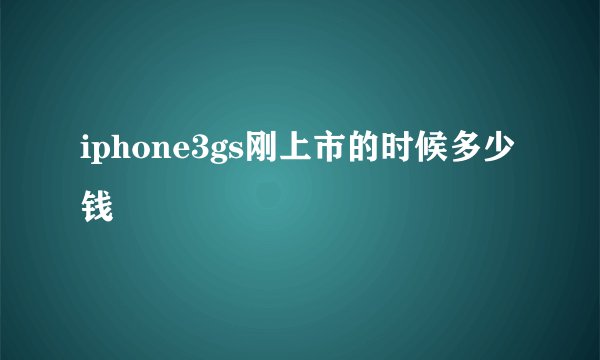 iphone3gs刚上市的时候多少钱