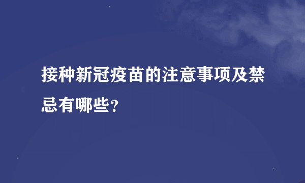 接种新冠疫苗的注意事项及禁忌有哪些？