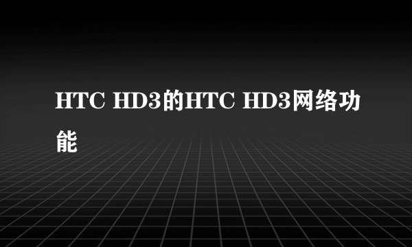HTC HD3的HTC HD3网络功能