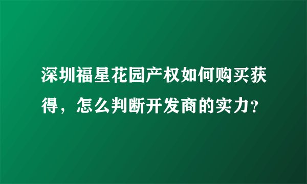深圳福星花园产权如何购买获得,怎么判断开发商的实力?
