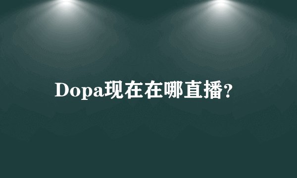 Dopa现在在哪直播？