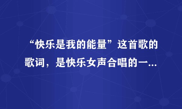 “快乐是我的能量”这首歌的歌词，是快乐女声合唱的一首歌，忘记歌名了，大家教下是什么啊