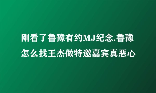 刚看了鲁豫有约MJ纪念.鲁豫怎么找王杰做特邀嘉宾真恶心