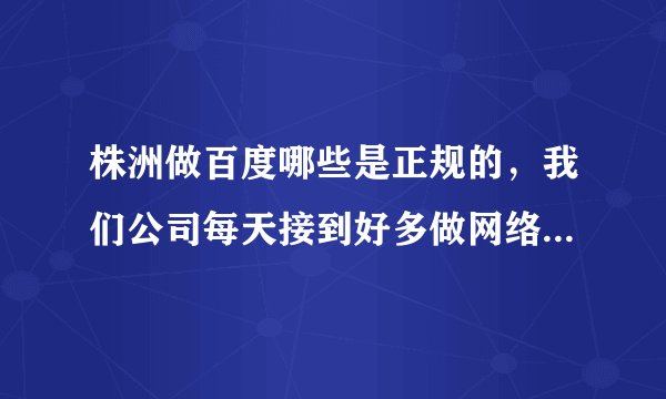 株洲做百度哪些是正规的，我们公司每天接到好多做网络推广的？哪家是真的