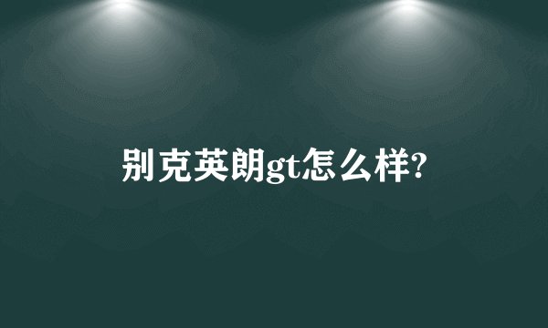 别克英朗gt怎么样?