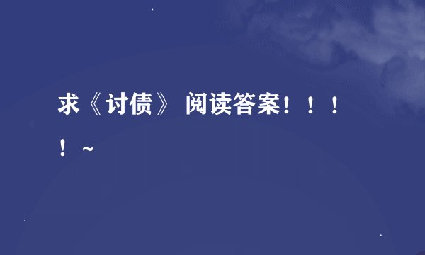 求《讨债》 阅读答案！！！！~