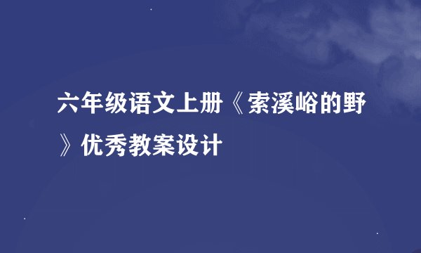 六年级语文上册《索溪峪的野》优秀教案设计