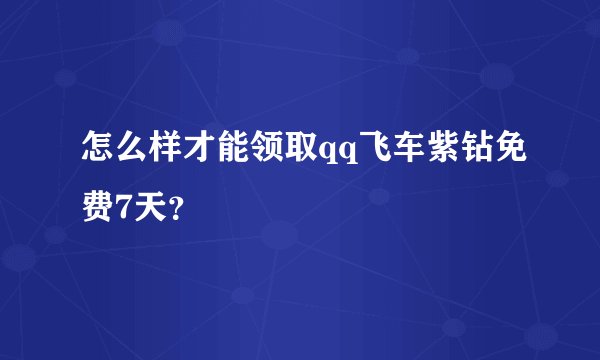 怎么样才能领取qq飞车紫钻免费7天？
