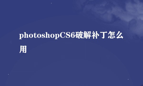 photoshopCS6破解补丁怎么用