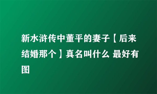 新水浒传中董平的妻子【后来结婚那个】真名叫什么 最好有图