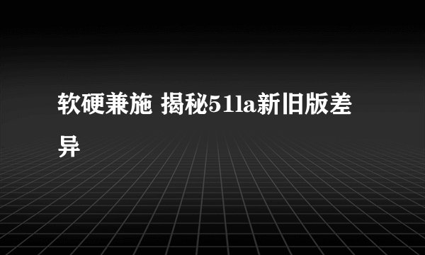 软硬兼施 揭秘51la新旧版差异