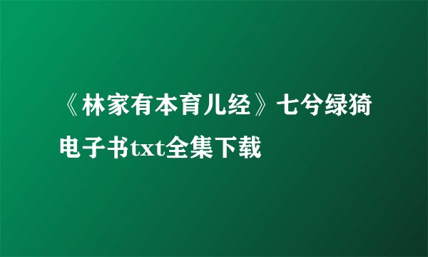 《林家有本育儿经》七兮绿猗电子书txt全集下载