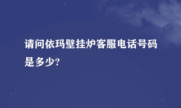 请问依玛壁挂炉客服电话号码是多少?