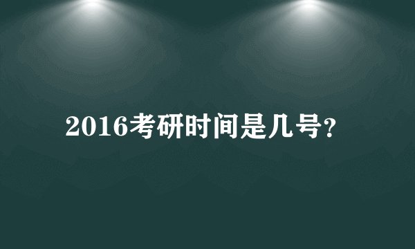 2016考研时间是几号？