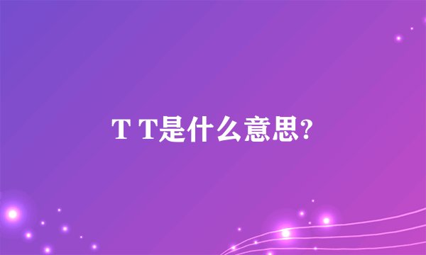 T T是什么意思?