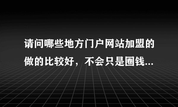 请问哪些地方门户网站加盟的做的比较好，不会只是圈钱后就不管加盟商了？限有实际加盟经验的朋友回答