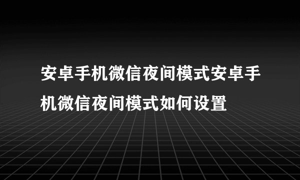 安卓手机微信夜间模式安卓手机微信夜间模式如何设置