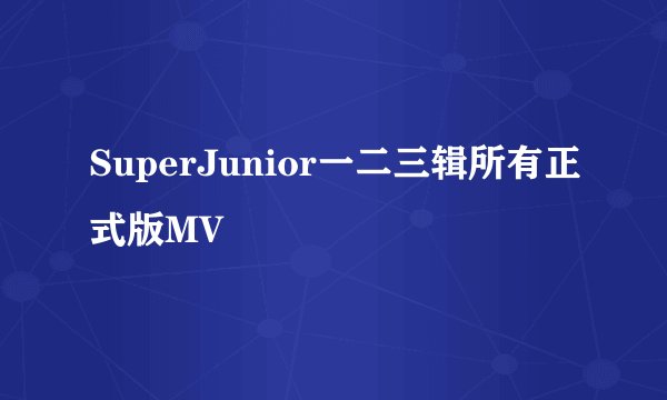 SuperJunior一二三辑所有正式版MV
