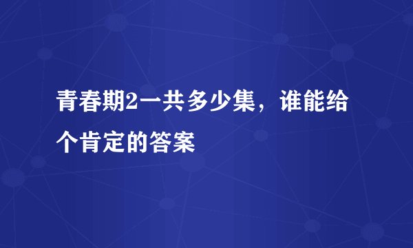 青春期2一共多少集，谁能给个肯定的答案