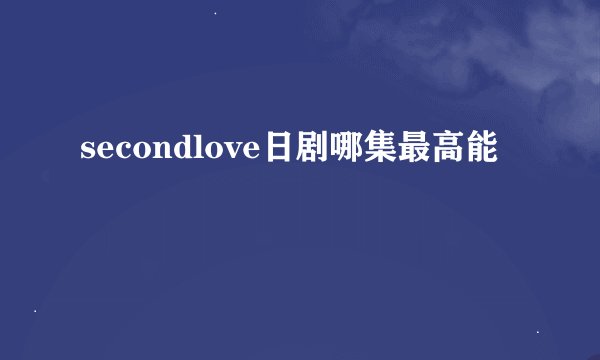 secondlove日剧哪集最高能