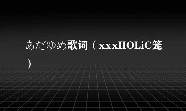 あだゆめ歌词（xxxHOLiC笼）