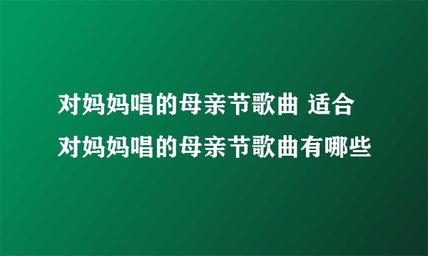 对妈妈唱的母亲节歌曲 适合对妈妈唱的母亲节歌曲有哪些
