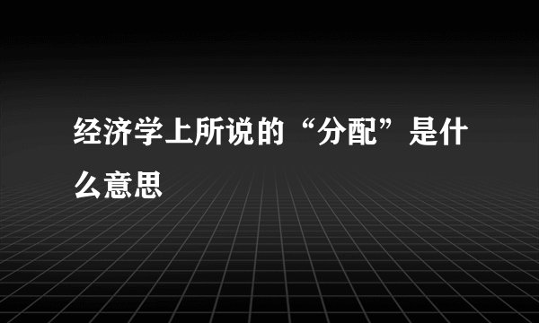 经济学上所说的“分配”是什么意思
