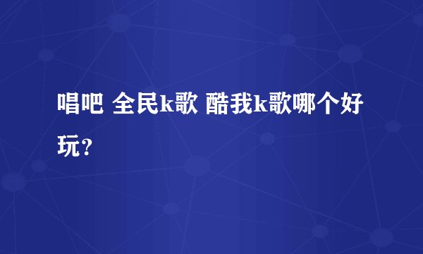 唱吧 全民k歌 酷我k歌哪个好玩？