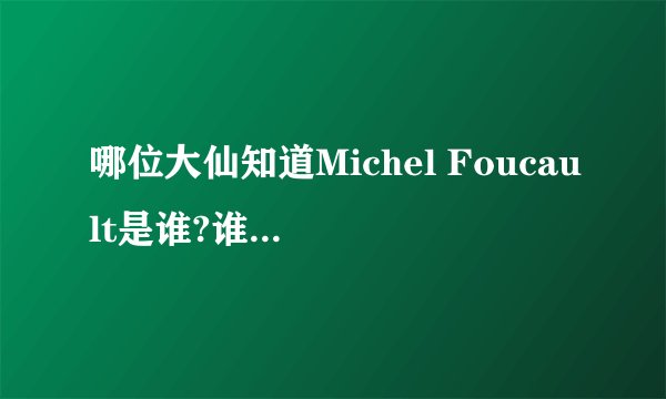 哪位大仙知道Michel Foucault是谁?谁能告诉俺啊?