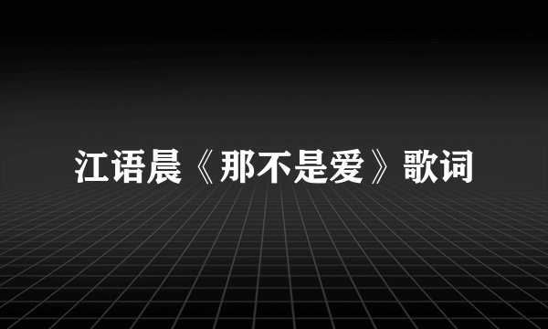 江语晨《那不是爱》歌词