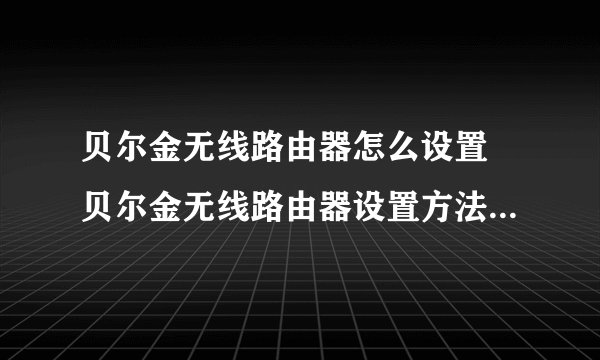 贝尔金无线路由器怎么设置 贝尔金无线路由器设置方法【详解】-搜狗输入法