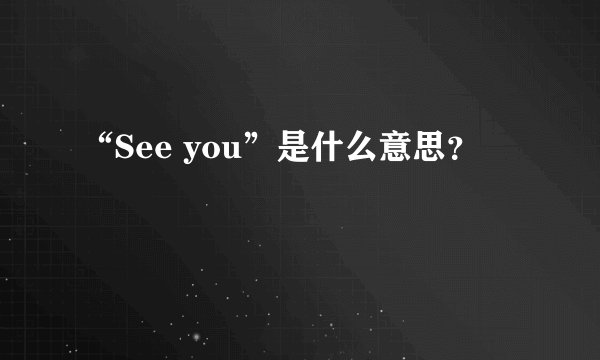 “See you”是什么意思？