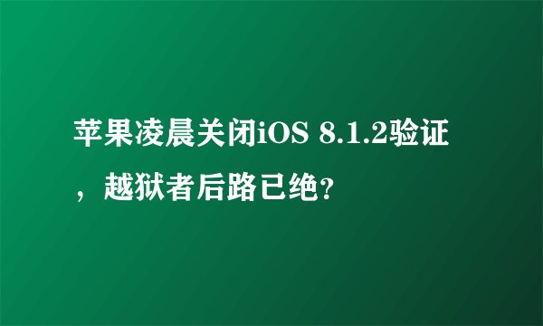 苹果凌晨关闭iOS 8.1.2验证，越狱者后路已绝？