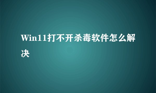 Win11打不开杀毒软件怎么解决