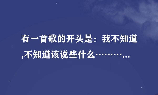 有一首歌的开头是：我不知道,不知道该说些什么…………中间有一个，为了爱……我听过很好听。不知道歌名。