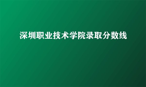 深圳职业技术学院录取分数线