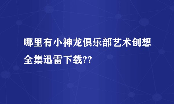 哪里有小神龙俱乐部艺术创想全集迅雷下载??